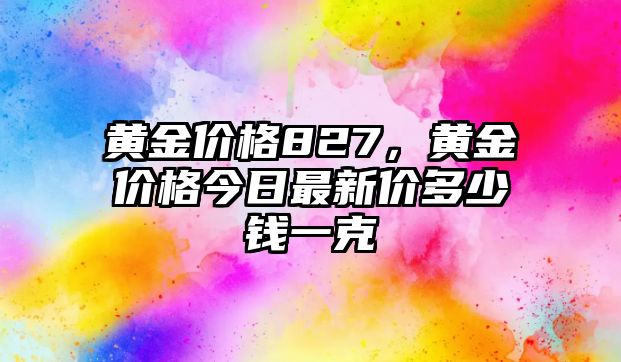 黃金價格827，黃金價格今日最新價多少錢一克