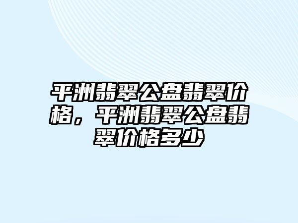 平洲翡翠公盤翡翠價格，平洲翡翠公盤翡翠價格多少