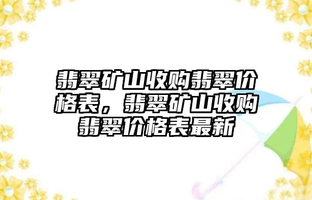 翡翠礦山收購翡翠價格表，翡翠礦山收購翡翠價格表最新