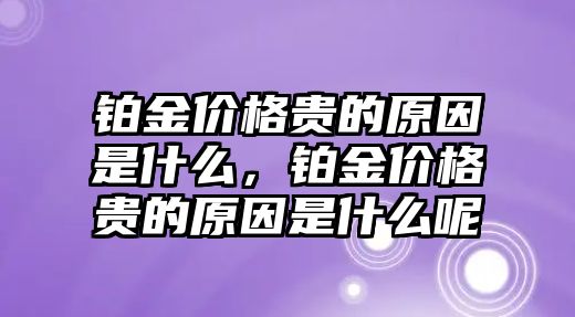 鉑金價格貴的原因是什么，鉑金價格貴的原因是什么呢