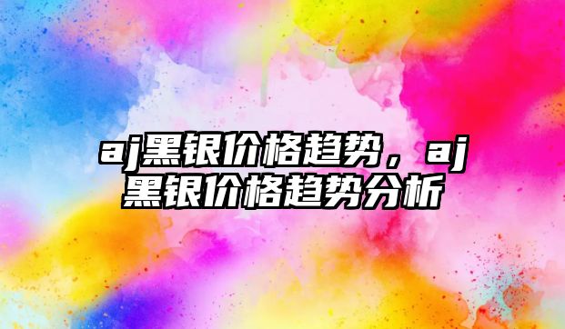 aj黑銀價格趨勢，aj黑銀價格趨勢分析