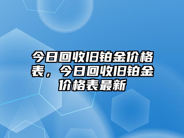 今日回收舊鉑金價(jià)格表，今日回收舊鉑金價(jià)格表最新