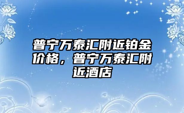 普寧萬泰匯附近鉑金價格，普寧萬泰匯附近酒店