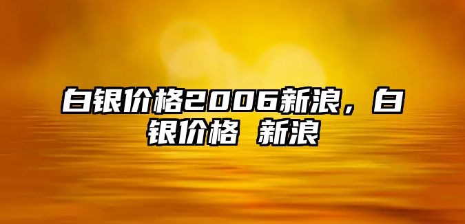 白銀價格2006新浪，白銀價格 新浪