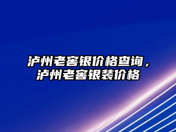 瀘州老窖銀價格查詢，瀘州老窖銀裝價格