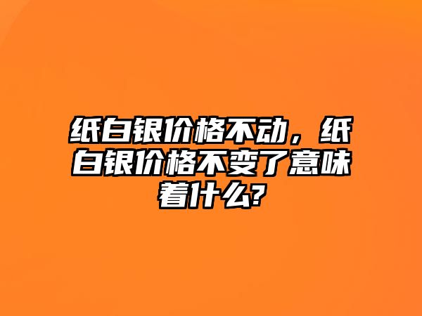 紙白銀價格不動，紙白銀價格不變了意味著什么?