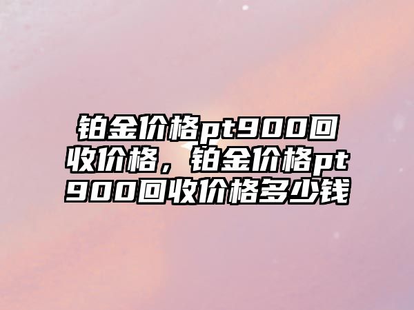 鉑金價(jià)格pt900回收價(jià)格，鉑金價(jià)格pt900回收價(jià)格多少錢(qián)