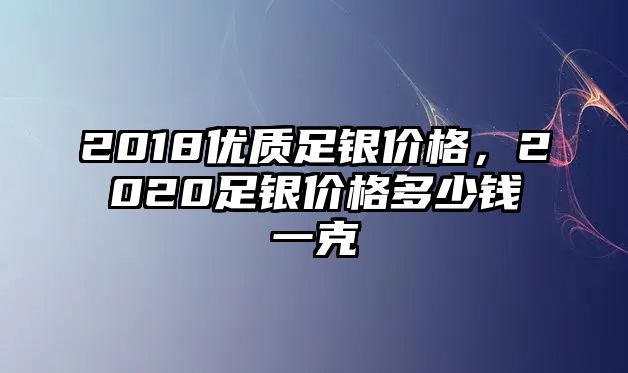 2018優(yōu)質足銀價格，2020足銀價格多少錢一克