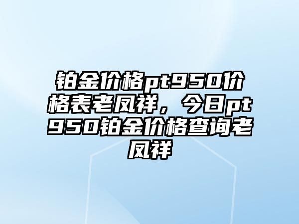 鉑金價格pt950價格表老鳳祥，今日pt950鉑金價格查詢老鳳祥