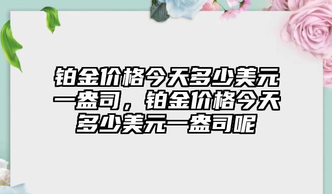 鉑金價格今天多少美元一盎司，鉑金價格今天多少美元一盎司呢