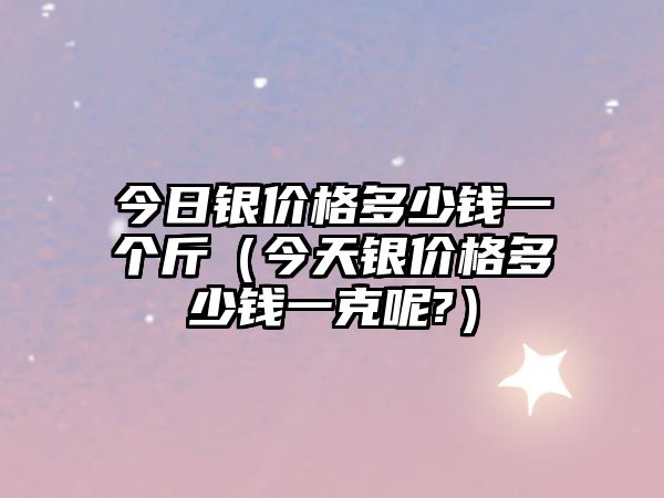 今日銀價(jià)格多少錢一個(gè)斤（今天銀價(jià)格多少錢一克呢?）