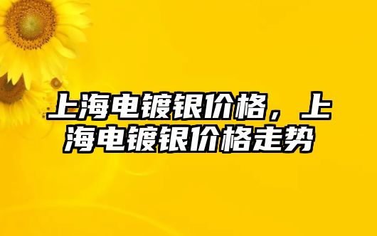 上海電鍍銀價格，上海電鍍銀價格走勢