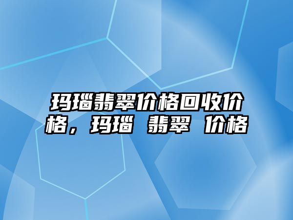 瑪瑙翡翠價格回收價格，瑪瑙 翡翠 價格