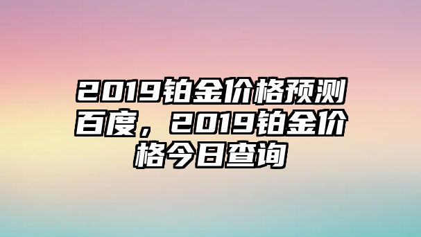 2019鉑金價格預(yù)測百度，2019鉑金價格今日查詢