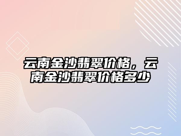 云南金沙翡翠價格，云南金沙翡翠價格多少