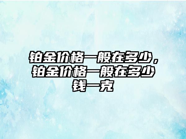 鉑金價格一般在多少，鉑金價格一般在多少錢一克