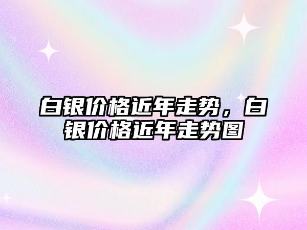 白銀價格近年走勢，白銀價格近年走勢圖