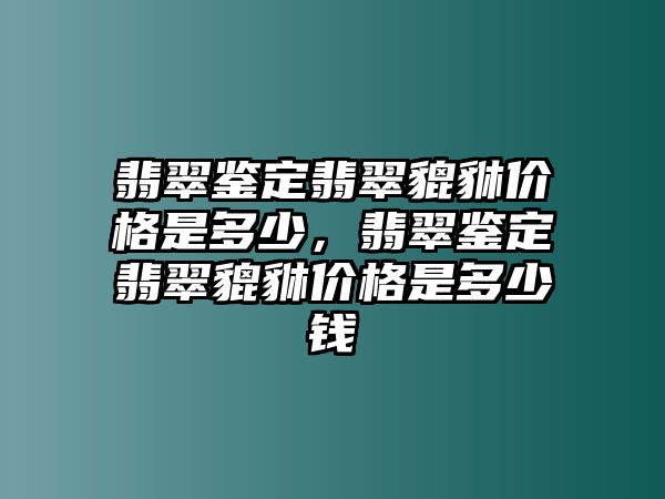 翡翠鑒定翡翠貔貅價格是多少，翡翠鑒定翡翠貔貅價格是多少錢