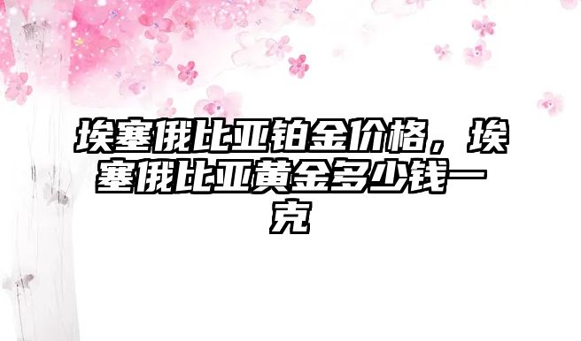 埃塞俄比亞鉑金價(jià)格，埃塞俄比亞黃金多少錢一克