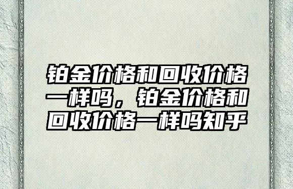 鉑金價格和回收價格一樣嗎，鉑金價格和回收價格一樣嗎知乎