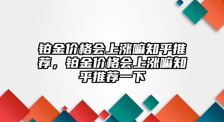 鉑金價格會上漲嘛知乎推薦，鉑金價格會上漲嘛知乎推薦一下