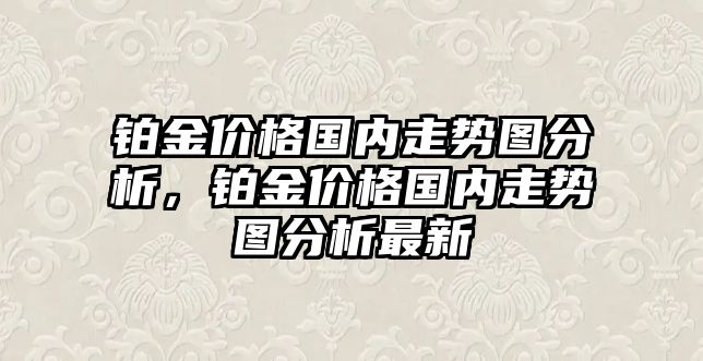 鉑金價格國內(nèi)走勢圖分析，鉑金價格國內(nèi)走勢圖分析最新