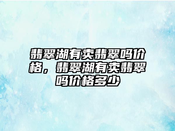 翡翠湖有賣翡翠嗎價格，翡翠湖有賣翡翠嗎價格多少