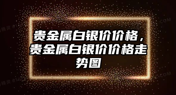 貴金屬白銀價價格，貴金屬白銀價價格走勢圖