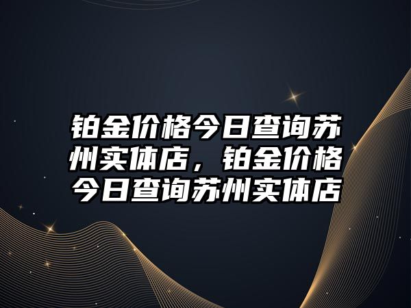 鉑金價格今日查詢蘇州實(shí)體店，鉑金價格今日查詢蘇州實(shí)體店