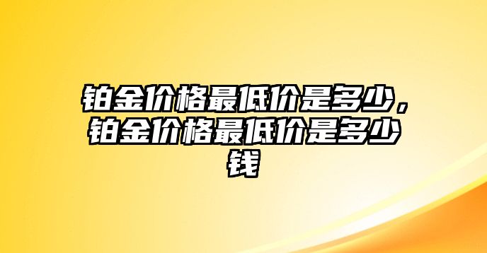 鉑金價(jià)格最低價(jià)是多少，鉑金價(jià)格最低價(jià)是多少錢