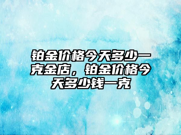 鉑金價格今天多少一克金店，鉑金價格今天多少錢一克