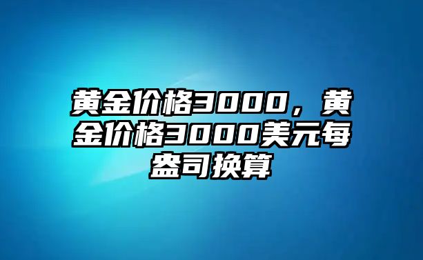 黃金價(jià)格3000，黃金價(jià)格3000美元每盎司換算