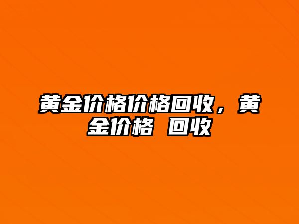 黃金價(jià)格價(jià)格回收，黃金價(jià)格 回收