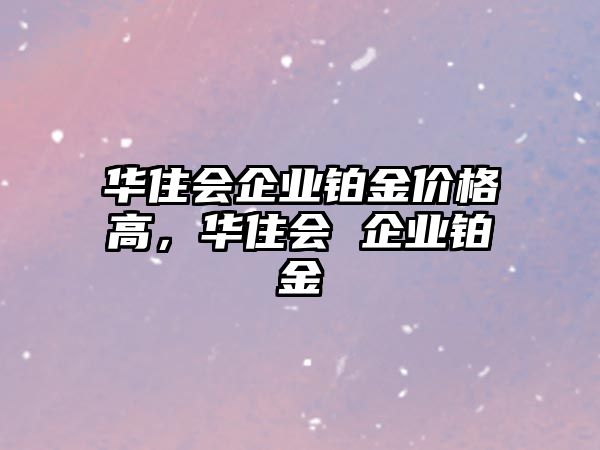 華住會企業(yè)鉑金價格高，華住會 企業(yè)鉑金