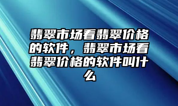 翡翠市場看翡翠價格的軟件，翡翠市場看翡翠價格的軟件叫什么