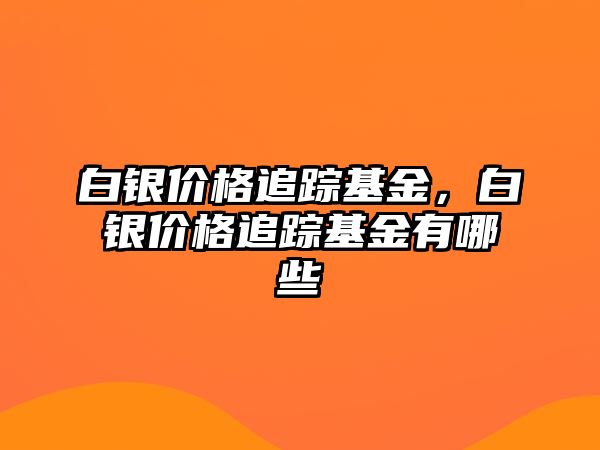 白銀價(jià)格追蹤基金，白銀價(jià)格追蹤基金有哪些