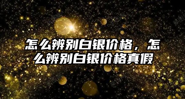 怎么辨別白銀價格，怎么辨別白銀價格真假