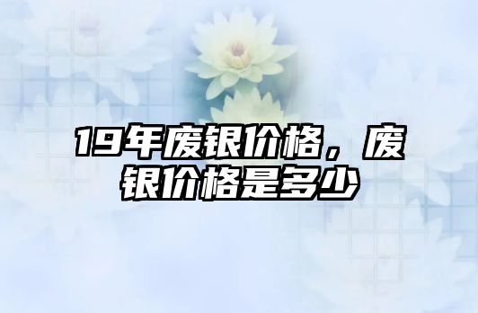 19年廢銀價格，廢銀價格是多少