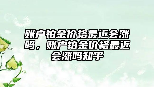 賬戶鉑金價(jià)格最近會漲嗎，賬戶鉑金價(jià)格最近會漲嗎知乎