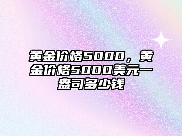 黃金價格5000，黃金價格5000美元一盎司多少錢