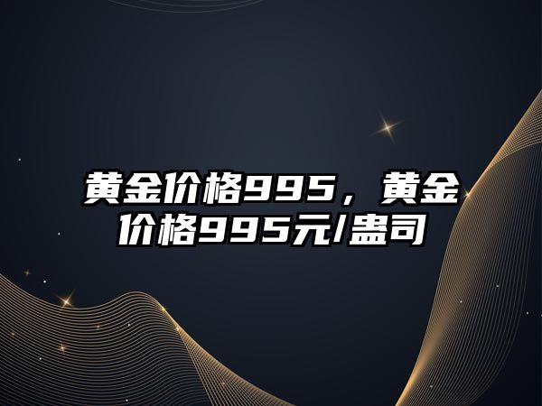 黃金價(jià)格995，黃金價(jià)格995元/蠱司