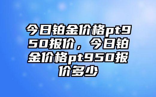 今日鉑金價(jià)格pt950報(bào)價(jià)，今日鉑金價(jià)格pt950報(bào)價(jià)多少